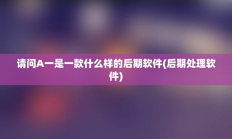 请问A一是一款什么样的后期软件(后期处理软件)