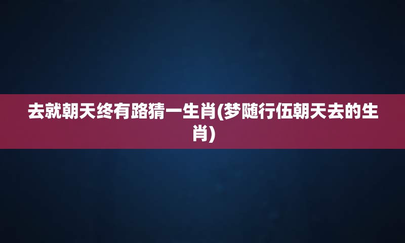 去就朝天终有路猜一生肖(梦随行伍朝天去的生肖)