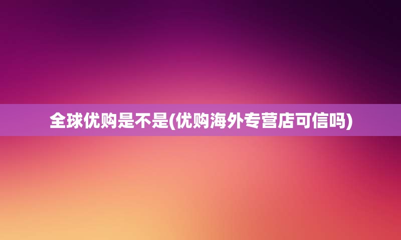 全球优购是不是(优购海外专营店可信吗)