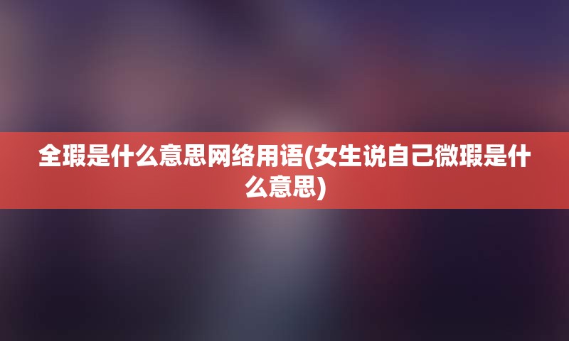 全瑕是什么意思网络用语(女生说自己微瑕是什么意思)