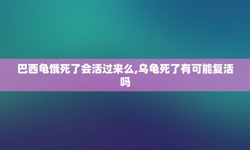 巴西龟饿死了会活过来么,乌龟死了有可能复活吗