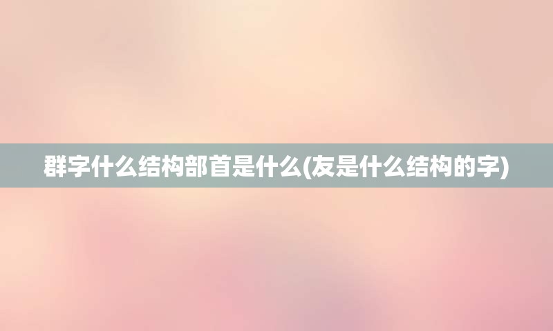 群字什么结构部首是什么(友是什么结构的字)