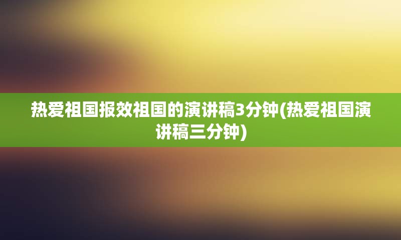 热爱祖国报效祖国的演讲稿3分钟(热爱祖国演讲稿三分钟)