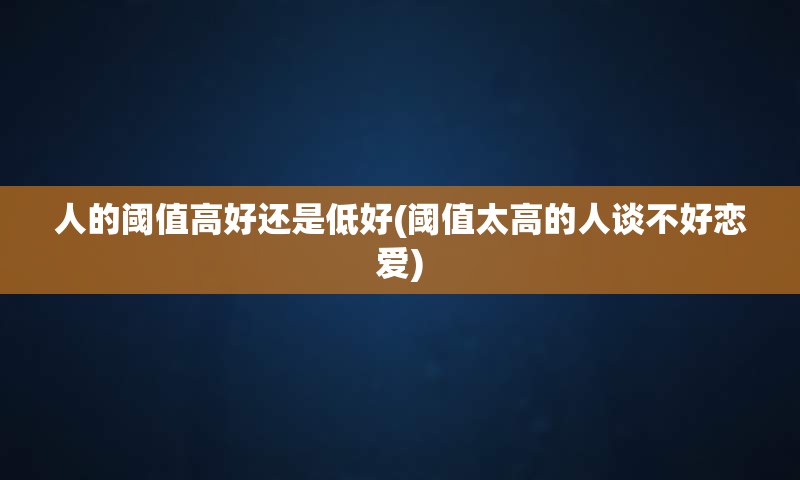 人的阈值高好还是低好(阈值太高的人谈不好恋爱)