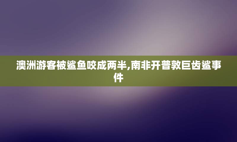 澳洲游客被鲨鱼咬成两半,南非开普敦巨齿鲨事件