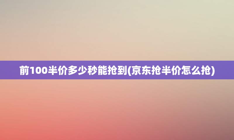 前100半价多少秒能抢到(京东抢半价怎么抢)