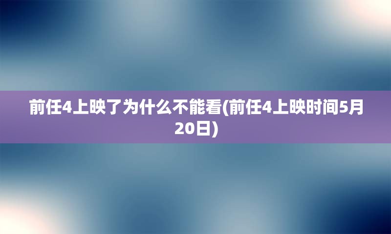 前任4上映了为什么不能看(前任4上映时间5月20日)