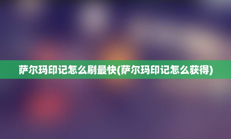 萨尔玛印记怎么刷最快(萨尔玛印记怎么获得)