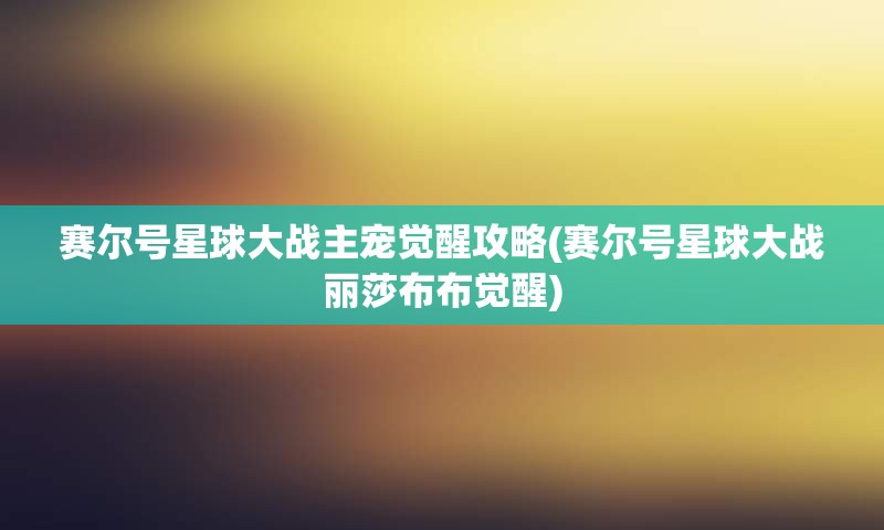 赛尔号星球大战主宠觉醒攻略(赛尔号星球大战丽莎布布觉醒)