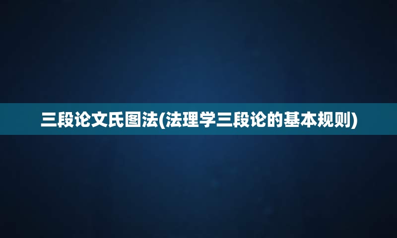 三段论文氏图法(法理学三段论的基本规则)