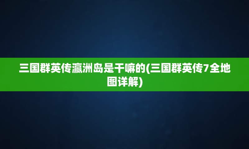 三国群英传瀛洲岛是干嘛的(三国群英传7全地图详解)