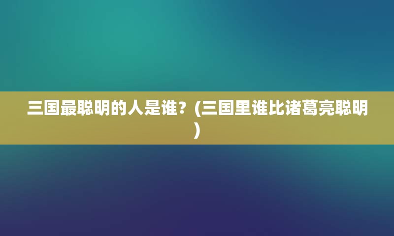 三国最聪明的人是谁？(三国里谁比诸葛亮聪明)