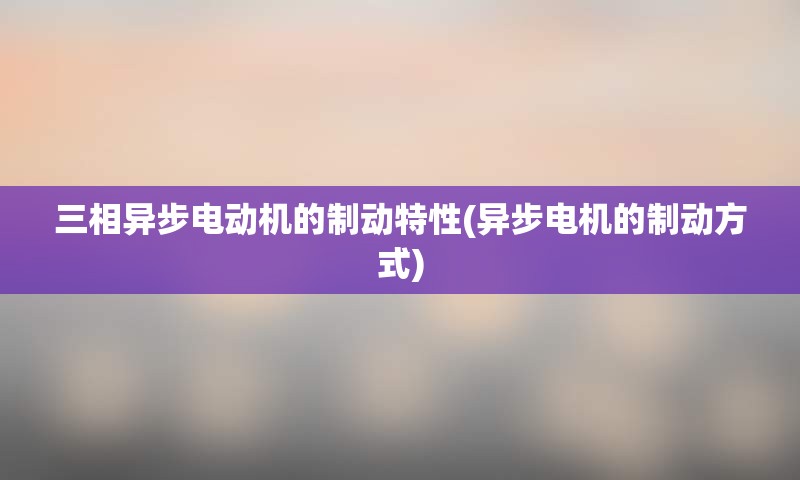 三相异步电动机的制动特性(异步电机的制动方式)