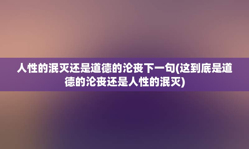 人性的泯灭还是道德的沦丧下一句(这到底是道德的沦丧还是人性的泯灭)