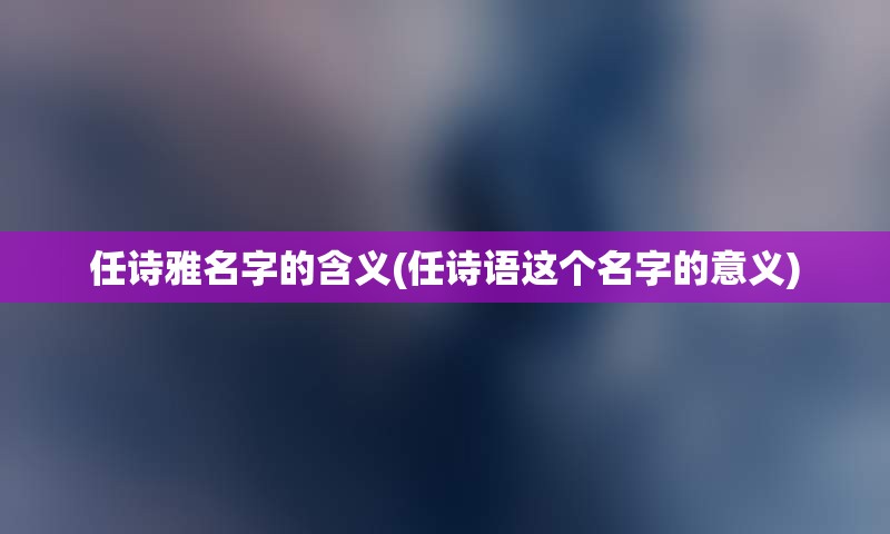 任诗雅名字的含义(任诗语这个名字的意义)