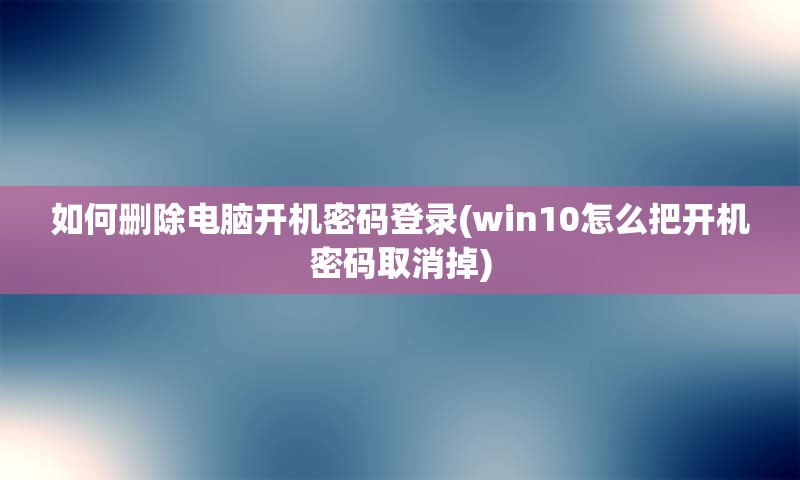 如何删除电脑开机密码登录(win10怎么把开机密码取消掉)