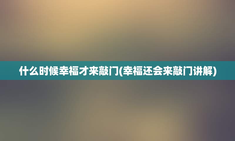 什么时候幸福才来敲门(幸福还会来敲门讲解)