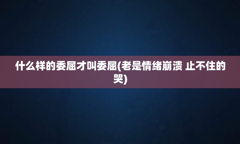 什么样的委屈才叫委屈(老是情绪崩溃 止不住的哭)