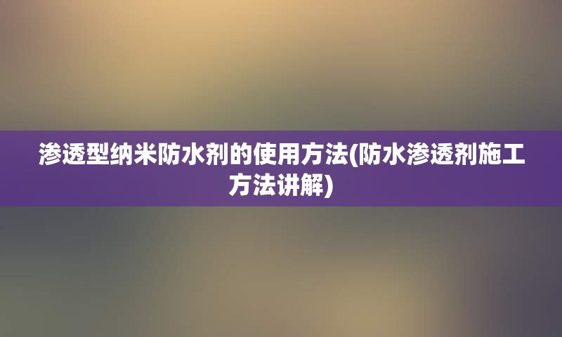 渗透型纳米防水剂的使用方法(防水渗透剂施工方法讲解)