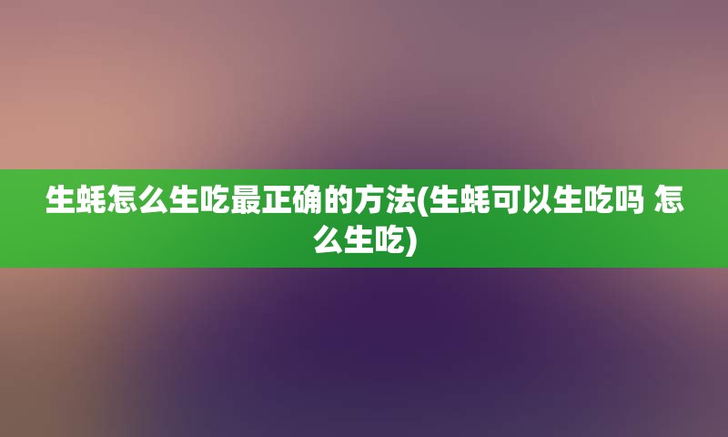 生蚝怎么生吃最正确的方法(生蚝可以生吃吗 怎么生吃)