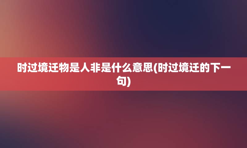 时过境迁物是人非是什么意思(时过境迁的下一句)