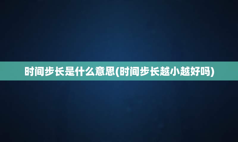 时间步长是什么意思(时间步长越小越好吗)