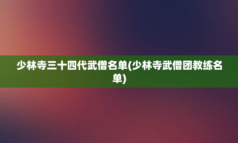 少林寺三十四代武僧名单(少林寺武僧团教练名单)