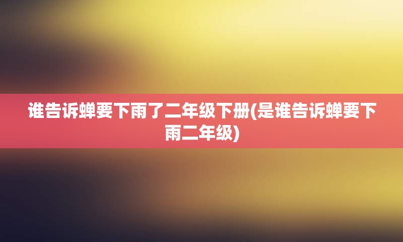 谁告诉蝉要下雨了二年级下册(是谁告诉蝉要下雨二年级)