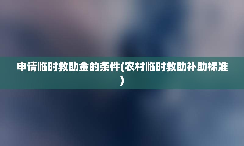 申请临时救助金的条件(农村临时救助补助标准)