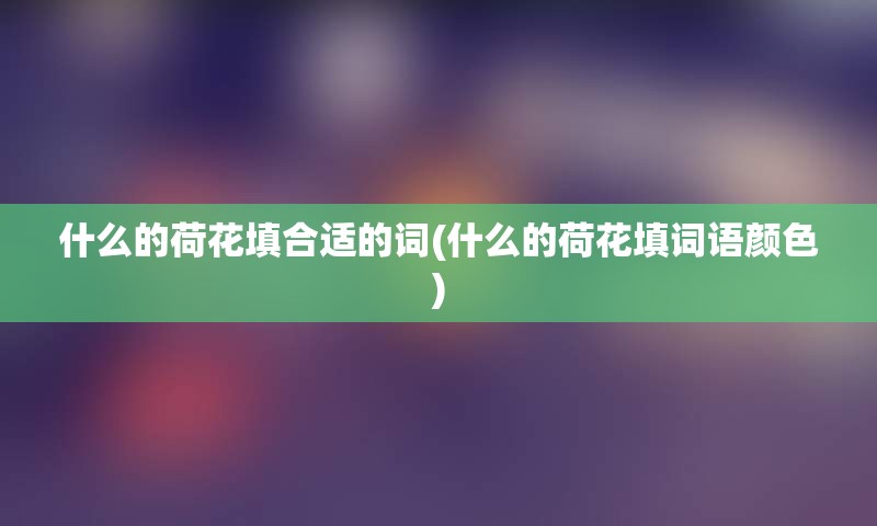 什么的荷花填合适的词(什么的荷花填词语颜色)