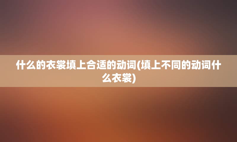 什么的衣裳填上合适的动词(填上不同的动词什么衣裳)