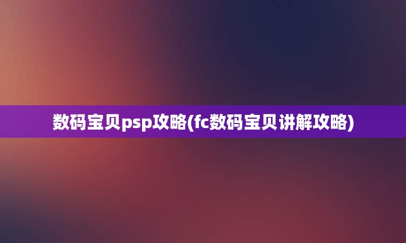 数码宝贝psp攻略(fc数码宝贝讲解攻略)