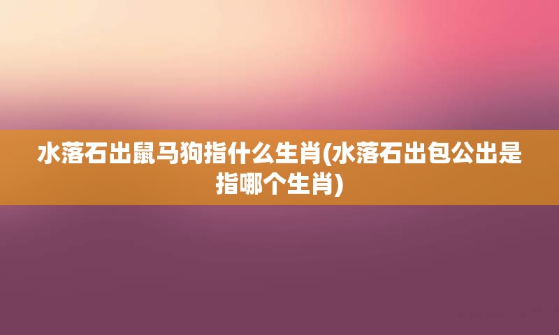 水落石出鼠马狗指什么生肖(水落石出包公出是指哪个生肖)