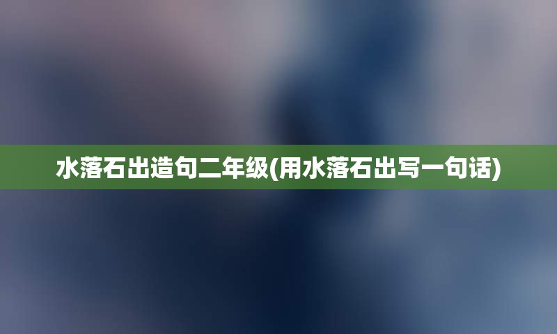 水落石出造句二年级(用水落石出写一句话)