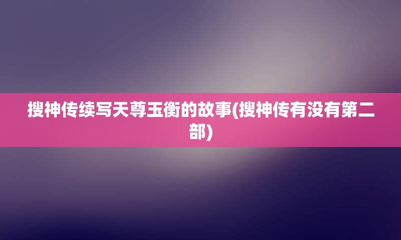 搜神传续写天尊玉衡的故事(搜神传有没有第二部)