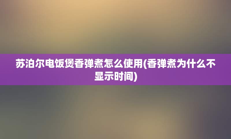 苏泊尔电饭煲香弹煮怎么使用(香弹煮为什么不显示时间)