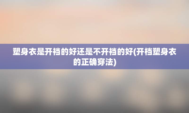 塑身衣是开裆的好还是不开裆的好(开档塑身衣的正确穿法)