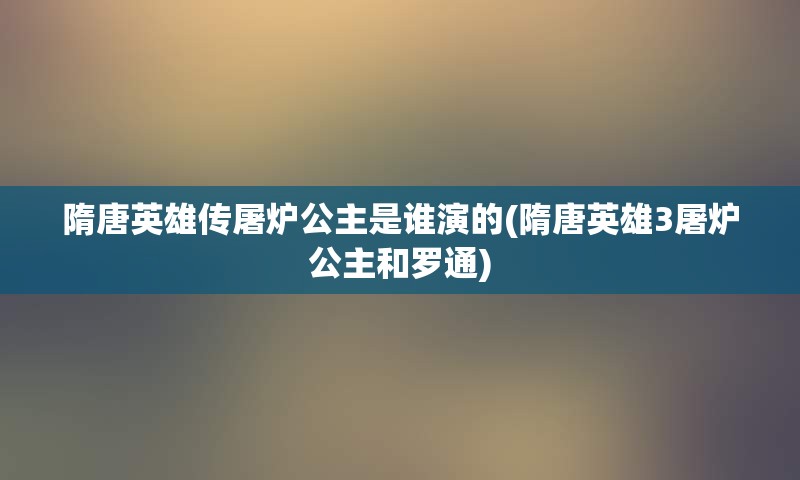 隋唐英雄传屠炉公主是谁演的(隋唐英雄3屠炉公主和罗通)