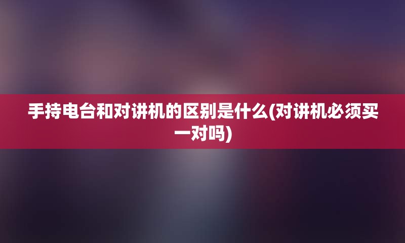 手持电台和对讲机的区别是什么(对讲机必须买一对吗)