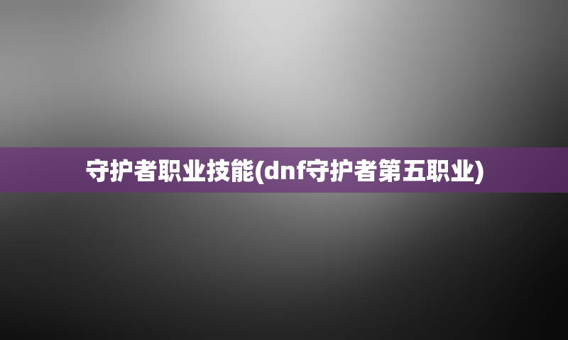 守护者职业技能(dnf守护者第五职业)