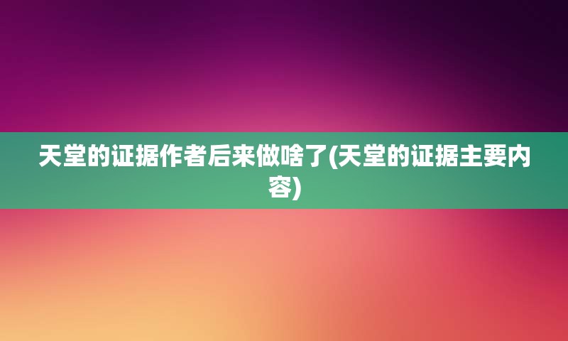 天堂的证据作者后来做啥了(天堂的证据主要内容)