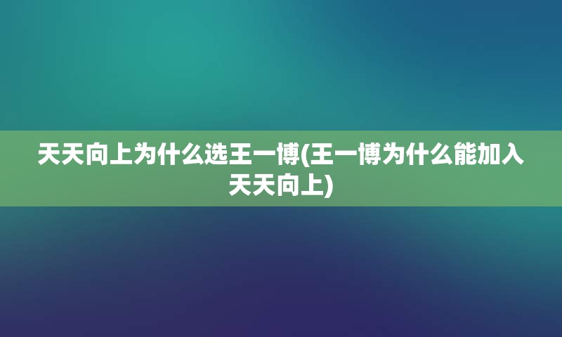 天天向上为什么选王一博(王一博为什么能加入天天向上)