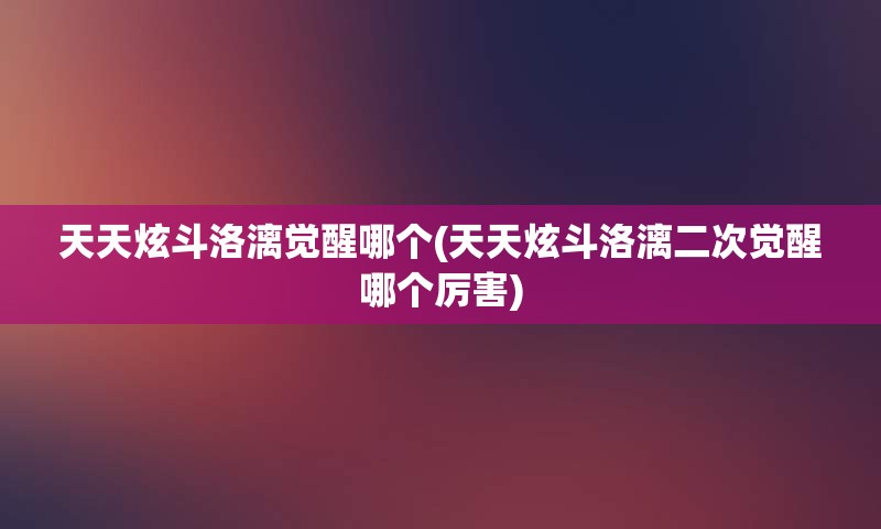 天天炫斗洛漓觉醒哪个(天天炫斗洛漓二次觉醒哪个厉害)