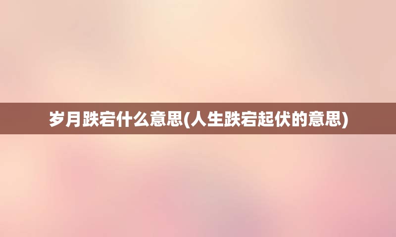 岁月跌宕什么意思(人生跌宕起伏的意思)