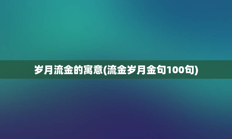 岁月流金的寓意(流金岁月金句100句)