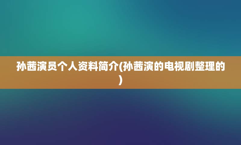 孙茜演员个人资料简介(孙茜演的电视剧整理的)