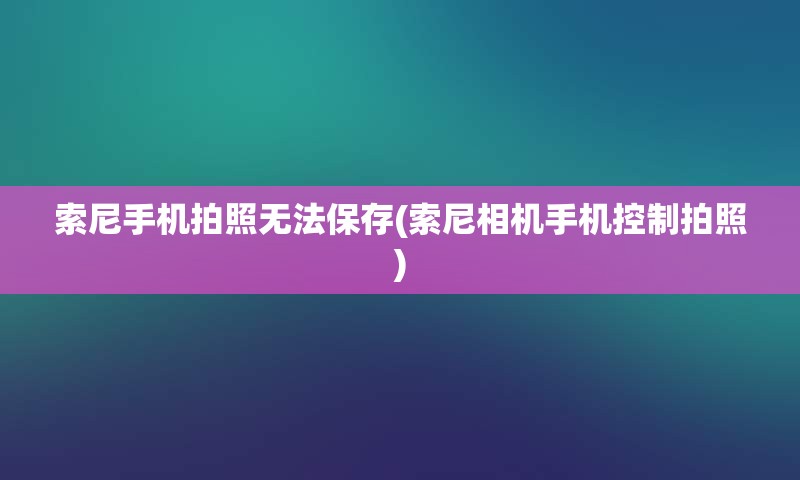 索尼手机拍照无法保存(索尼相机手机控制拍照)