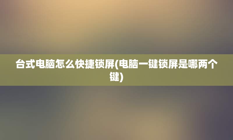 台式电脑怎么快捷锁屏(电脑一键锁屏是哪两个键)