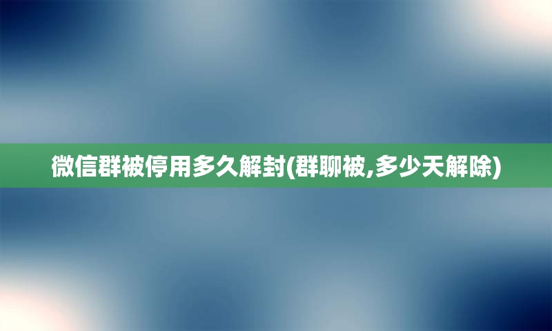 微信群被停用多久解封(群聊被,多少天解除)