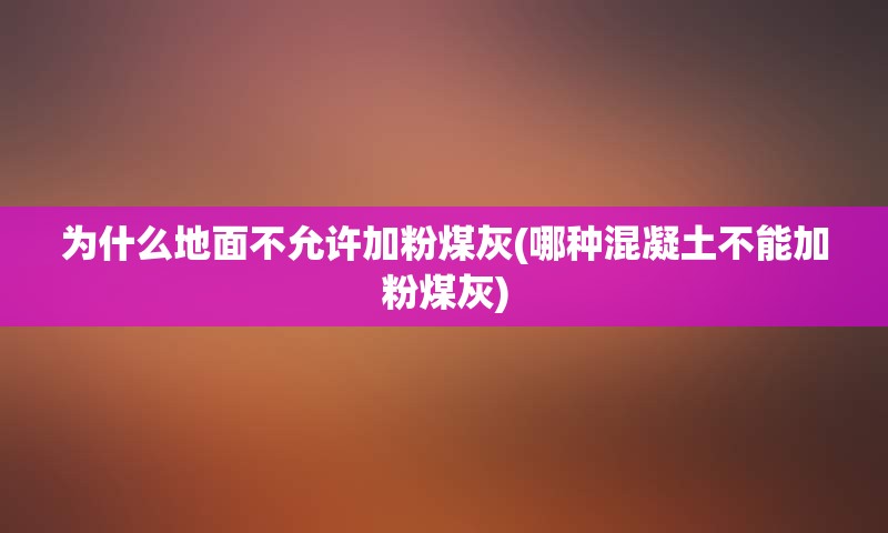 为什么地面不允许加粉煤灰(哪种混凝土不能加粉煤灰)